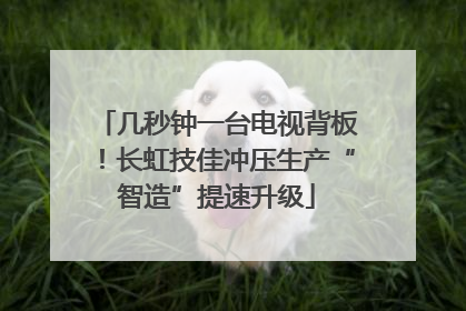 几秒钟一台电视背板！长虹技佳冲压生产“智造”提速升级