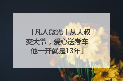 凡人微光丨从大叔变大爷，爱心送考车他一开就是13年
