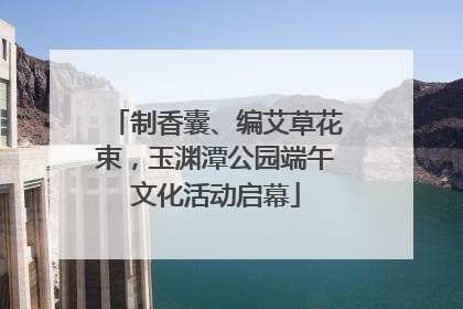 制香囊、编艾草花束，玉渊潭公园端午文化活动启幕
