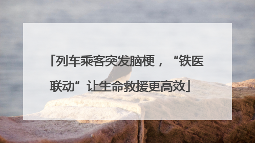 列车乘客突发脑梗，“铁医联动”让生命救援更高效