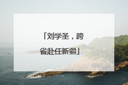 刘学圣，跨省赴任新疆