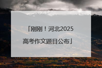刚刚！河北2025高考作文题目公布