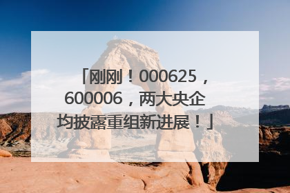刚刚！000625，600006，两大央企均披露重组新进展！