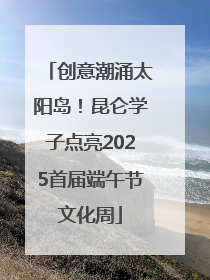 创意潮涌太阳岛！昆仑学子点亮2025首届端午节文化周