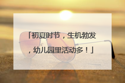 初夏时节，生机勃发，幼儿园里活动多！
