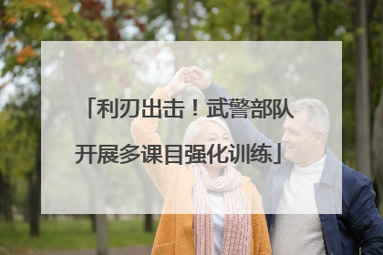 利刃出击！武警部队开展多课目强化训练