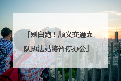 别白跑！顺义交通支队执法站将暂停办公