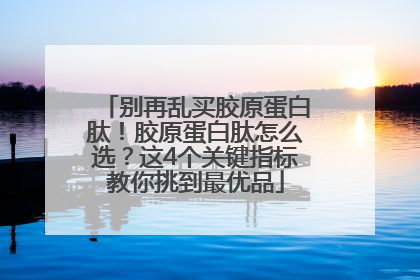 别再乱买胶原蛋白肽！胶原蛋白肽怎么选？这4个关键指标教你挑到最优品