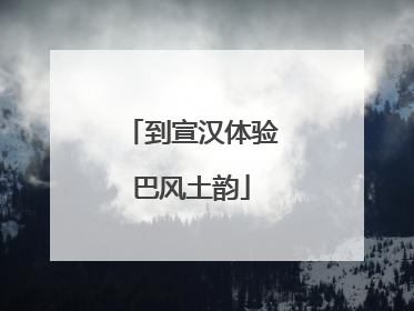 到宣汉体验巴风土韵