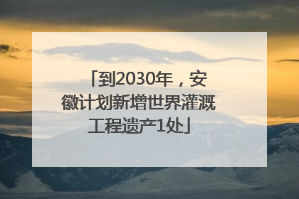到2030年，安徽计划新增世界灌溉工程遗产1处