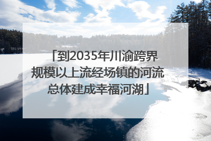 到2035年川渝跨界规模以上流经场镇的河流总体建成幸福河湖
