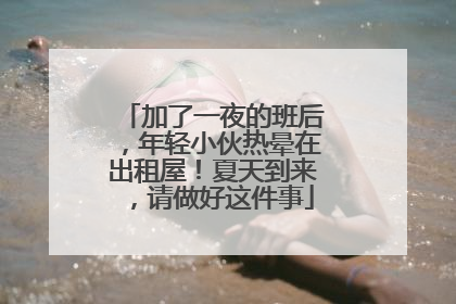 加了一夜的班后，年轻小伙热晕在出租屋！夏天到来，请做好这件事