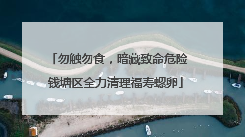 勿触勿食，暗藏致命危险 钱塘区全力清理福寿螺卵
