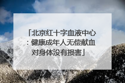北京红十字血液中心：健康成年人无偿献血对身体没有损害