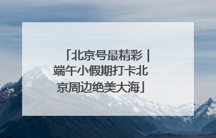 北京号最精彩｜端午小假期打卡北京周边绝美大海