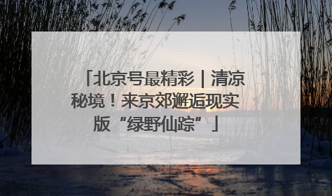 北京号最精彩｜清凉秘境！来京郊邂逅现实版“绿野仙踪”