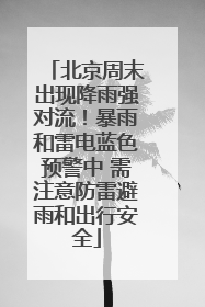 北京周末出现降雨强对流！暴雨和雷电蓝色预警中 需注意防雷避雨和出行安全