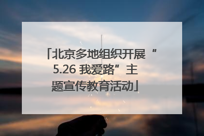 北京多地组织开展“5.26 我爱路”主题宣传教育活动