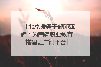 北京援疆干部邱亚辉：为南疆职业教育搭建更广阔平台