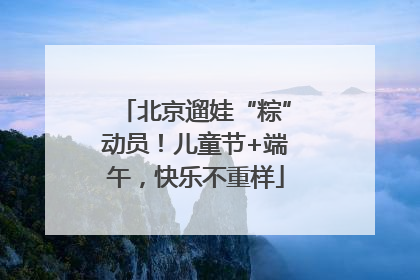 北京遛娃“粽”动员！儿童节+端午，快乐不重样