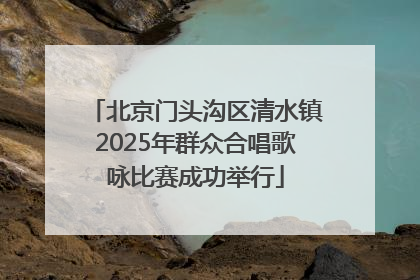 北京门头沟区清水镇2025年群众合唱歌咏比赛成功举行
