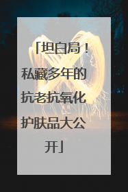 坦白局！私藏多年的抗老抗氧化护肤品大公开