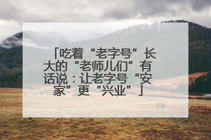 吃着“老字号”长大的“老师儿们”有话说：让老字号“安家”更“兴业”