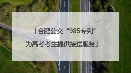 合肥公交“985专列”为高考考生提供接送服务