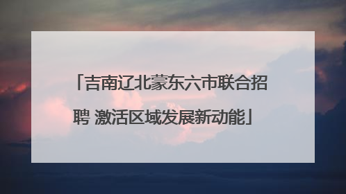 吉南辽北蒙东六市联合招聘 激活区域发展新动能