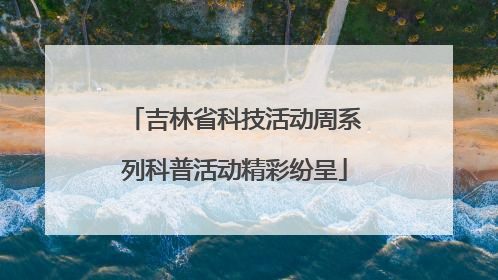 吉林省科技活动周系列科普活动精彩纷呈