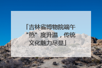 吉林省博物院端午“热”度升温，传统文化魅力尽显