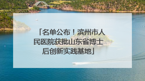 名单公布！滨州市人民医院获批山东省博士后创新实践基地