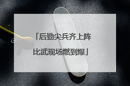 后勤尖兵齐上阵 比武现场燃到爆