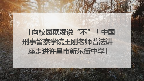 向校园欺凌说“不”！中国刑事警察学院王刚老师普法讲座走进许昌市新东街中学