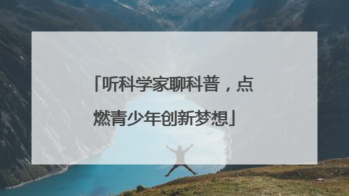 听科学家聊科普，点燃青少年创新梦想