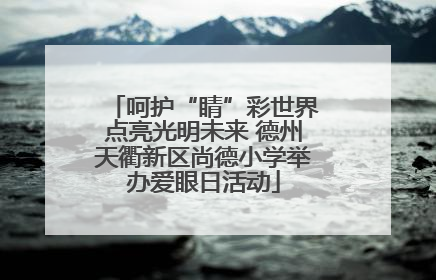 呵护“睛”彩世界点亮光明未来 德州天衢新区尚德小学举办爱眼日活动
