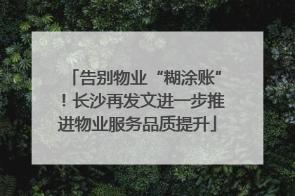 告别物业“糊涂账”！长沙再发文进一步推进物业服务品质提升