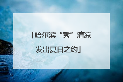 哈尔滨“秀”清凉 发出夏日之约