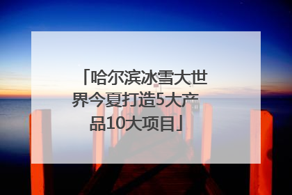 哈尔滨冰雪大世界今夏打造5大产品10大项目