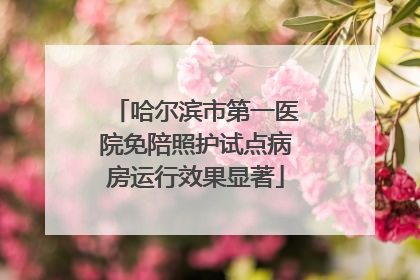 哈尔滨市第一医院免陪照护试点病房运行效果显著