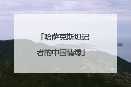 哈萨克斯坦记者的中国情缘