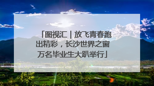 图视汇｜放飞青春跑出精彩，长沙世界之窗万名毕业生大趴举行