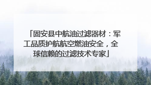 固安县中航油过滤器材：军工品质护航航空燃油安全，全球信赖的过滤技术专家