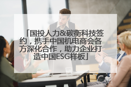 国投人力&碳衡科技签约，携手中国机电商会各方深化合作，助力企业打造中国ESG样板