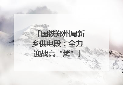 国铁郑州局新乡供电段：全力迎战高“烤”