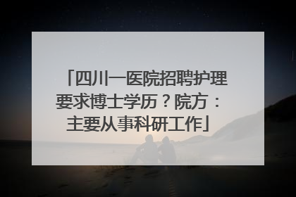 四川一医院招聘护理要求博士学历？院方：主要从事科研工作