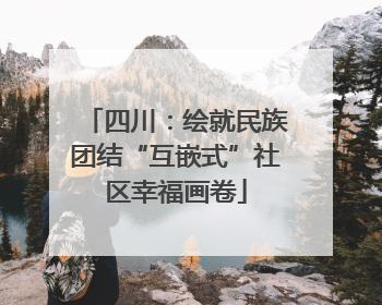 四川：绘就民族团结“互嵌式”社区幸福画卷