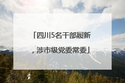 四川5名干部履新，涉市级党委常委