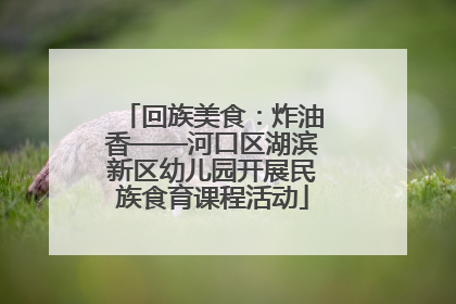 回族美食：炸油香——河口区湖滨新区幼儿园开展民族食育课程活动