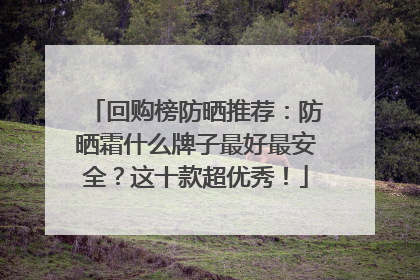回购榜防晒推荐：防晒霜什么牌子最好最安全？这十款超优秀！